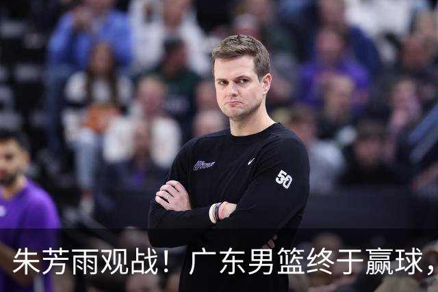 朱芳雨观战！广东男篮终于赢球，赛后三人被表扬，徐杰可以离队了