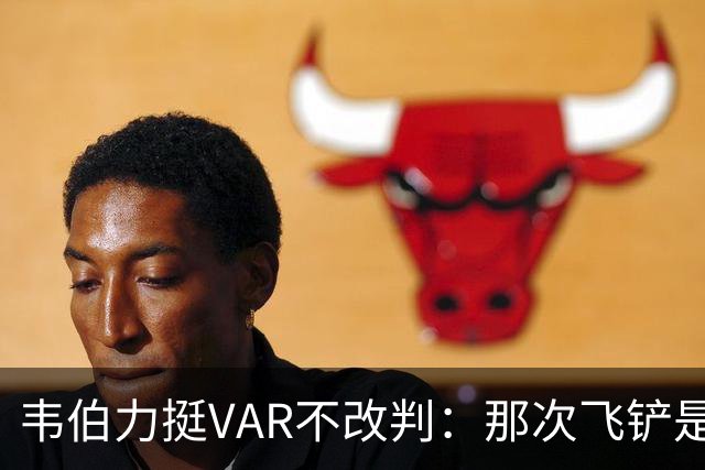 韦伯力挺VAR不改判：那次飞铲是高档鲁莽，但没到红牌